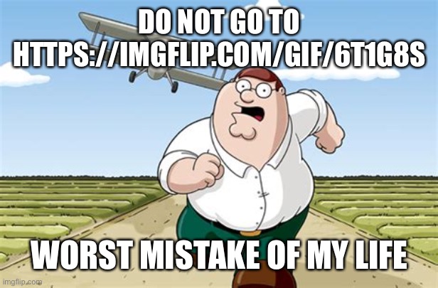 DO NOT GO TO THIS LINK!!!! | DO NOT GO TO HTTPS://IMGFLIP.COM/GIF/6T1G8S; WORST MISTAKE OF MY LIFE | image tagged in worst mistake of my life,memes,peter griffin running away,dank memes | made w/ Imgflip meme maker