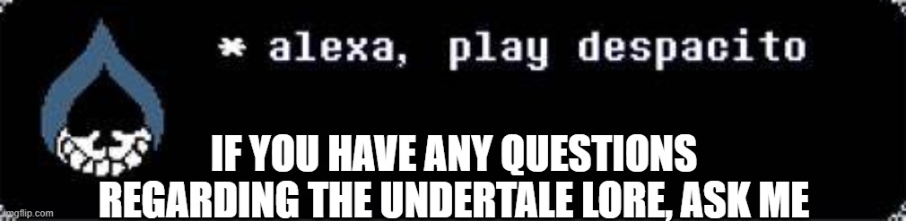 I'll answer your questions | IF YOU HAVE ANY QUESTIONS REGARDING THE UNDERTALE LORE, ASK ME | image tagged in alexa play despacito | made w/ Imgflip meme maker