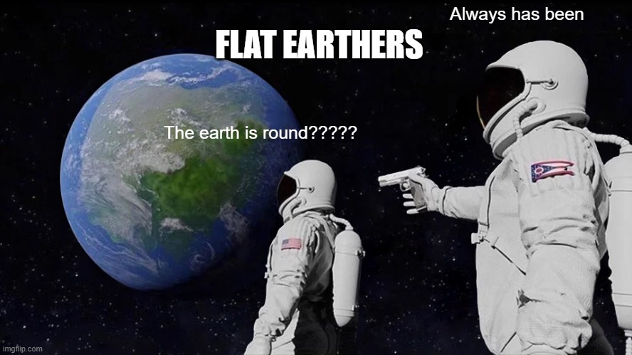 Always Has Been | FLAT EARTHERS; Always has been; The earth is round????? | image tagged in memes,always has been | made w/ Imgflip meme maker