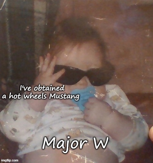 Baby bubonic :D | I've obtained a hot wheels Mustang; Major W | image tagged in baby bubonic d | made w/ Imgflip meme maker