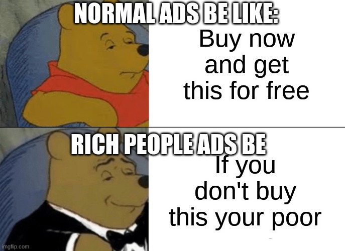 Tuxedo Winnie The Pooh | NORMAL ADS BE LIKE:; Buy now and get this for free; RICH PEOPLE ADS BE; If you don't buy this your poor | image tagged in memes,tuxedo winnie the pooh | made w/ Imgflip meme maker