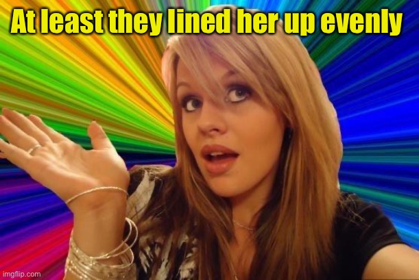 Dumb Blonde Meme | At least they lined her up evenly | image tagged in memes,dumb blonde | made w/ Imgflip meme maker