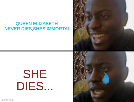 Oh yeah! Oh no... | QUEEN ELIZABETH
 NEVER DIES,SHES IMMORTAL; SHE DIES... | image tagged in oh yeah oh no | made w/ Imgflip meme maker