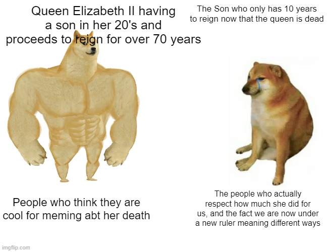 Buff Doge vs. Cheems Meme | Queen Elizabeth II having a son in her 20's and proceeds to reign for over 70 years; The Son who only has 10 years to reign now that the queen is dead; People who think they are cool for meming abt her death; The people who actually respect how much she did for us, and the fact we are now under a new ruler meaning different ways | image tagged in memes,buff doge vs cheems | made w/ Imgflip meme maker