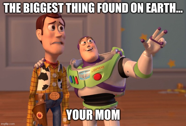 your mom?? | THE BIGGEST THING FOUND ON EARTH... YOUR MOM | image tagged in memes,x x everywhere | made w/ Imgflip meme maker