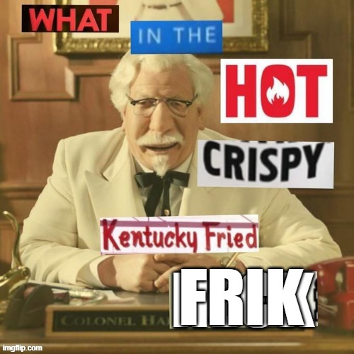 What in the hot crispy Kentucky fried heck | FRIK | image tagged in what in the hot crispy kentucky fried heck | made w/ Imgflip meme maker