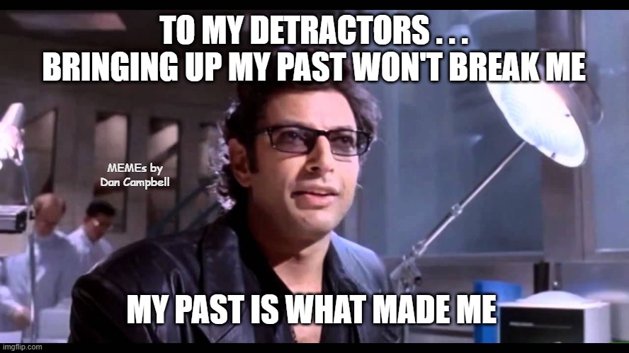 Well There It Is | TO MY DETRACTORS . . . BRINGING UP MY PAST WON'T BREAK ME; MEMEs by Dan Campbell; MY PAST IS WHAT MADE ME | image tagged in well there it is | made w/ Imgflip meme maker