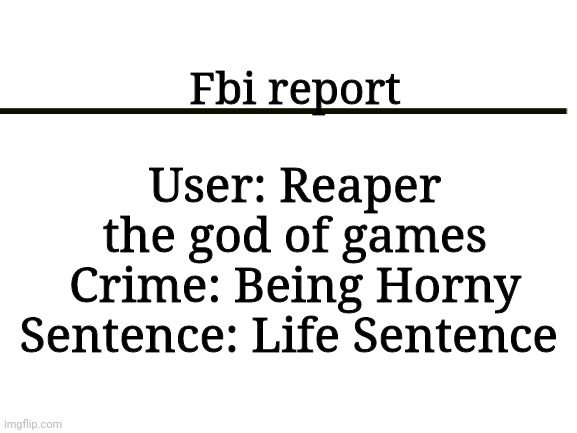 Blank White Template | User: Reaper the god of games
Crime: Being Horny
Sentence: Life Sentence; Fbi report | image tagged in blank white template | made w/ Imgflip meme maker