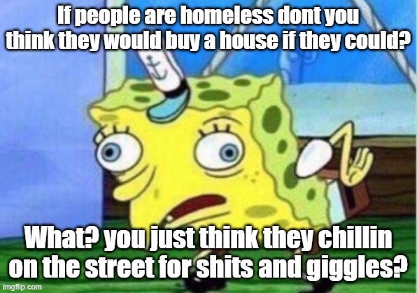THEY'RE HOMELESS FOR A REASON | If people are homeless dont you think they would buy a house if they could? What? you just think they chillin on the street for shits and giggles? | image tagged in memes,mocking spongebob | made w/ Imgflip meme maker