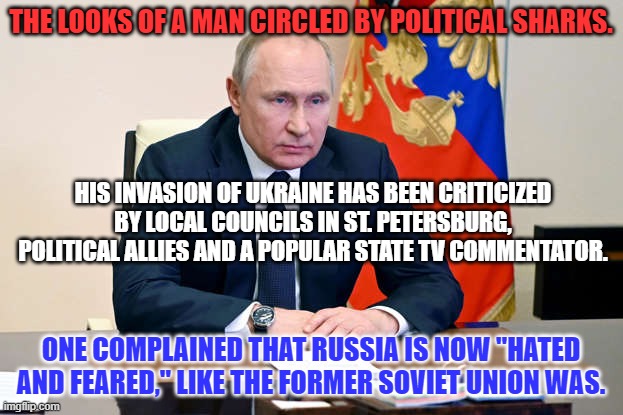 Success has "many parents."  Failure is an "Orphan." This Daddy Warbucks," is moribund. | THE LOOKS OF A MAN CIRCLED BY POLITICAL SHARKS. HIS INVASION OF UKRAINE HAS BEEN CRITICIZED BY LOCAL COUNCILS IN ST. PETERSBURG, POLITICAL ALLIES AND A POPULAR STATE TV COMMENTATOR. ONE COMPLAINED THAT RUSSIA IS NOW "HATED AND FEARED," LIKE THE FORMER SOVIET UNION WAS. | image tagged in politics | made w/ Imgflip meme maker