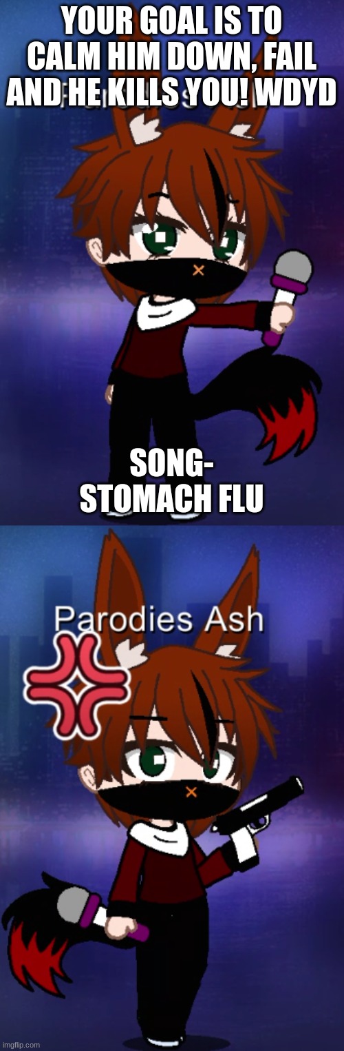 YOUR GOAL IS TO CALM HIM DOWN, FAIL AND HE KILLS YOU! WDYD; SONG- STOMACH FLU | image tagged in w | made w/ Imgflip meme maker
