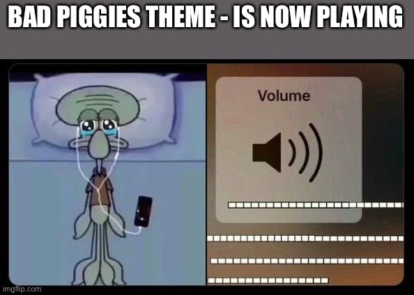 sad squidward | BAD PIGGIES THEME - IS NOW PLAYING | image tagged in sad squidward | made w/ Imgflip meme maker