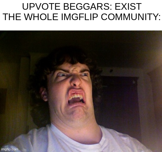 STOP BEGGING FOR UPVOTES!!!!!!!!!!!!!!! | UPVOTE BEGGARS: EXIST
THE WHOLE IMGFLIP COMMUNITY: | image tagged in memes,oh no | made w/ Imgflip meme maker