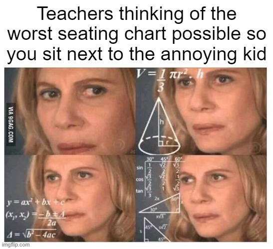 Every time | Teachers thinking of the worst seating chart possible so you sit next to the annoying kid | image tagged in funny,school,relatable | made w/ Imgflip meme maker
