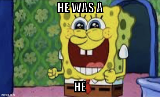 Good ending | HE WAS A; HE | image tagged in happy spongebob | made w/ Imgflip meme maker