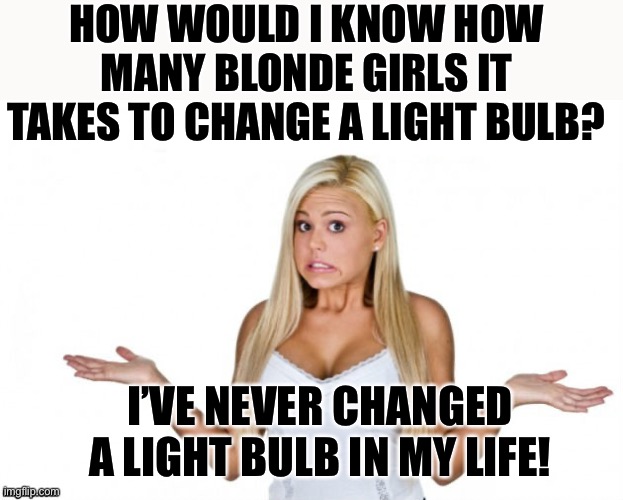 Blonde Girls Are Smarter Than You Think 3 | HOW WOULD I KNOW HOW MANY BLONDE GIRLS IT TAKES TO CHANGE A LIGHT BULB? I’VE NEVER CHANGED A LIGHT BULB IN MY LIFE! | image tagged in blonde girl,bad jokes,blonde jokes,humor,funny not funny,memes | made w/ Imgflip meme maker