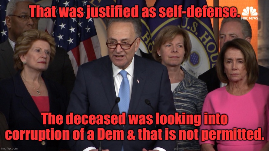 Democrat congressmen | That was justified as self-defense. The deceased was looking into corruption of a Dem & that is not permitted. | image tagged in democrat congressmen | made w/ Imgflip meme maker