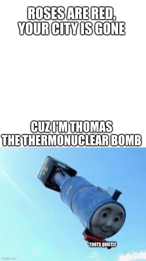 Chugga Chagga Booooooooshh | ROSES ARE RED, YOUR CITY IS GONE; CUZ I'M THOMAS THE THERMONUCLEAR BOMB; *TOOTS QUIETLY | image tagged in memes,blank transparent square | made w/ Imgflip meme maker