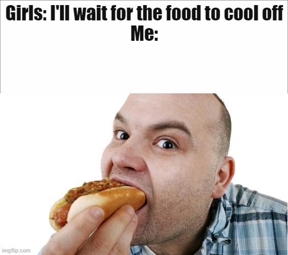 Girls: I'll wait for the food to cool off
Me: | image tagged in fun | made w/ Imgflip meme maker