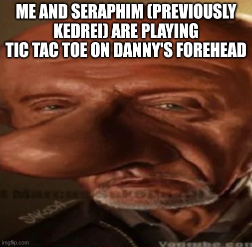 finger dingle | ME AND SERAPHIM (PREVIOUSLY KEDREI) ARE PLAYING TIC TAC TOE ON DANNY'S FOREHEAD | image tagged in finger dingle | made w/ Imgflip meme maker