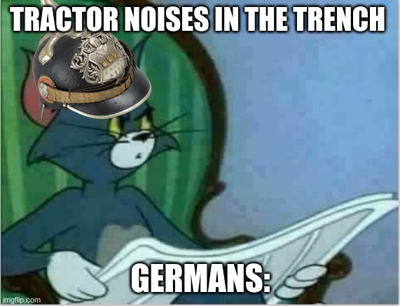 ww1 tank | TRACTOR NOISES IN THE TRENCH; GERMANS: | image tagged in interrupting tom's read | made w/ Imgflip meme maker
