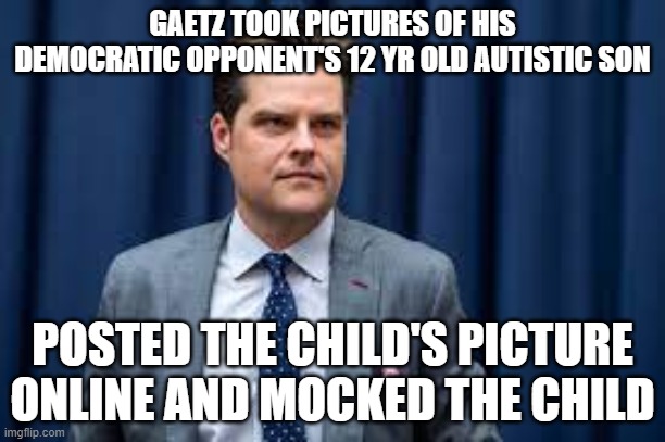 GAETZ TOOK PICTURES OF HIS DEMOCRATIC OPPONENT'S 12 YR OLD AUTISTIC SON; POSTED THE CHILD'S PICTURE ONLINE AND MOCKED THE CHILD | made w/ Imgflip meme maker