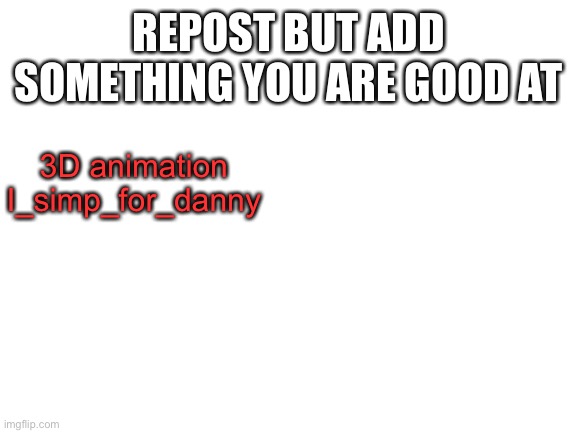 Blank White Template | REPOST BUT ADD SOMETHING YOU ARE GOOD AT; 3D animation
I_simp_for_danny | image tagged in blank white template | made w/ Imgflip meme maker