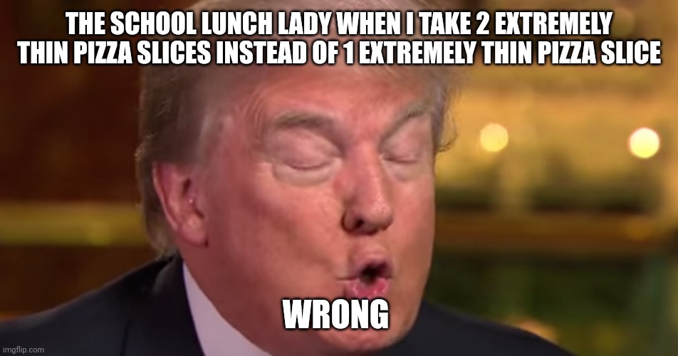 Trump "wrong" meme | THE SCHOOL LUNCH LADY WHEN I TAKE 2 EXTREMELY THIN PIZZA SLICES INSTEAD OF 1 EXTREMELY THIN PIZZA SLICE; WRONG | image tagged in trump wrong meme | made w/ Imgflip meme maker