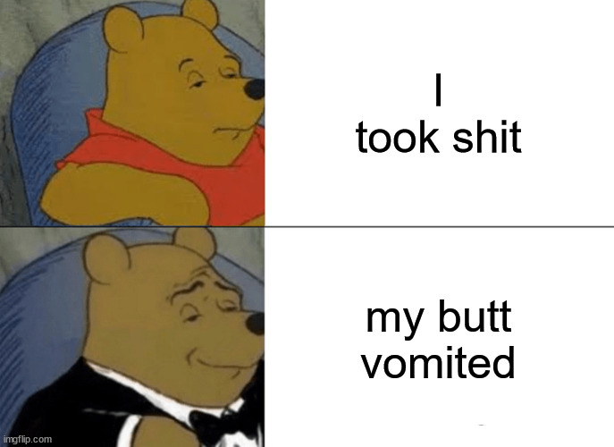 Tuxedo Winnie The Pooh | I took shit; my butt vomited | image tagged in memes,tuxedo winnie the pooh | made w/ Imgflip meme maker