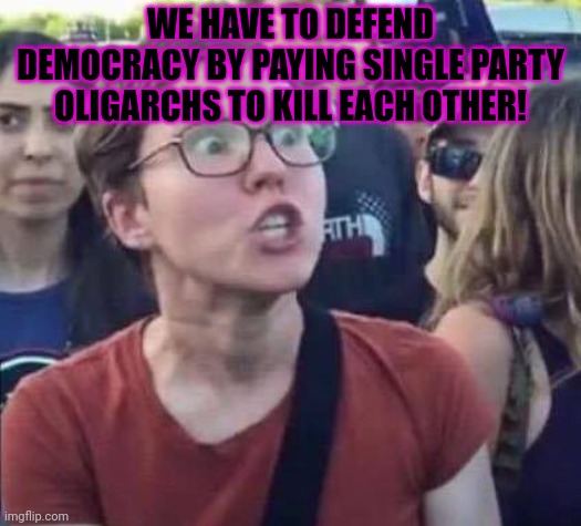 Angry Liberal | WE HAVE TO DEFEND DEMOCRACY BY PAYING SINGLE PARTY OLIGARCHS TO KILL EACH OTHER! | image tagged in angry liberal | made w/ Imgflip meme maker