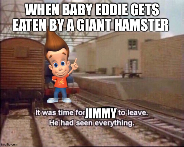 It was time for thomas to leave | WHEN BABY EDDIE GETS EATEN BY A GIANT HAMSTER; JIMMY | image tagged in it was time for thomas to leave | made w/ Imgflip meme maker