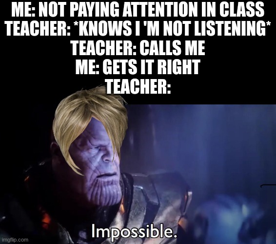 I am smort | ME: NOT PAYING ATTENTION IN CLASS
TEACHER: *KNOWS I 'M NOT LISTENING*
TEACHER: CALLS ME
ME: GETS IT RIGHT
TEACHER: | image tagged in thanos impossible,i am smort | made w/ Imgflip meme maker