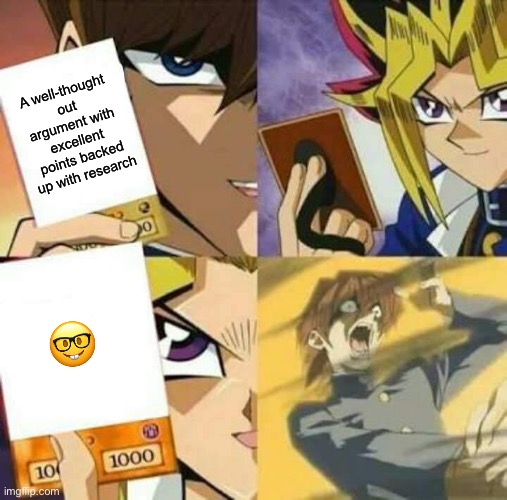 Yu Gi Oh | A well-thought out argument with excellent points backed up with research; 🤓 | image tagged in yu gi oh | made w/ Imgflip meme maker