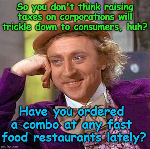 Financing Now Available for Your Happy Meal | So you don't think raising taxes on corporations will trickle down to consumers, huh? Have you ordered  a combo at any fast  food restaurants lately? | image tagged in memes,creepy condescending wonka,fast food,inflation,taxes,trickle down | made w/ Imgflip meme maker