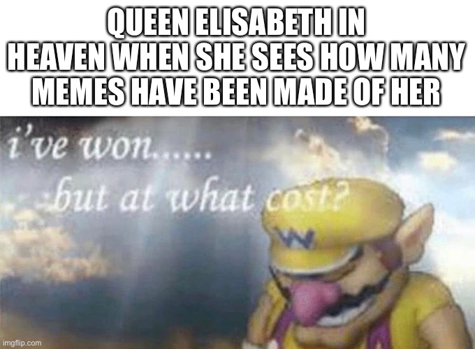 Queen Elisabeth |  QUEEN ELISABETH IN HEAVEN WHEN SHE SEES HOW MANY MEMES HAVE BEEN MADE OF HER | image tagged in ive won but at what cost | made w/ Imgflip meme maker