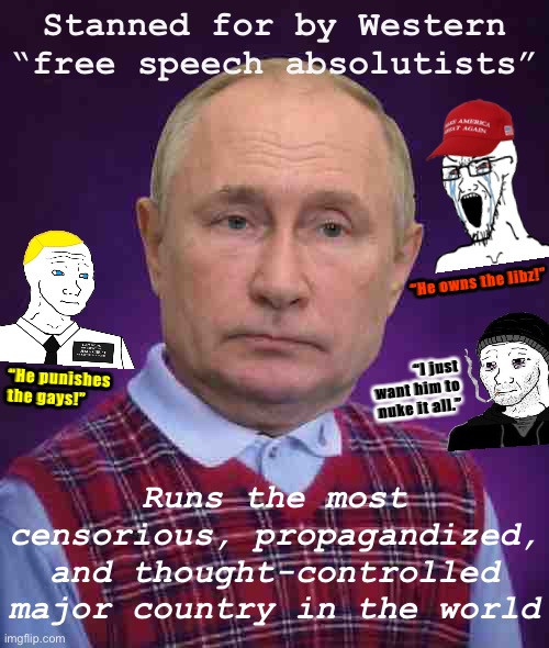 Either these Putin fanboys are misinformed about what’s going on inside Russia, or their “free speech” isn’t so principled. | Stanned for by Western “free speech absolutists”; “He owns the libz!”; “I just want him to nuke it all.”; “He punishes the gays!”; Runs the most censorious, propagandized, and thought-controlled major country in the world | image tagged in bad luck putin,putin,vladimir putin,conservative hypocrisy,free speech,censorship | made w/ Imgflip meme maker