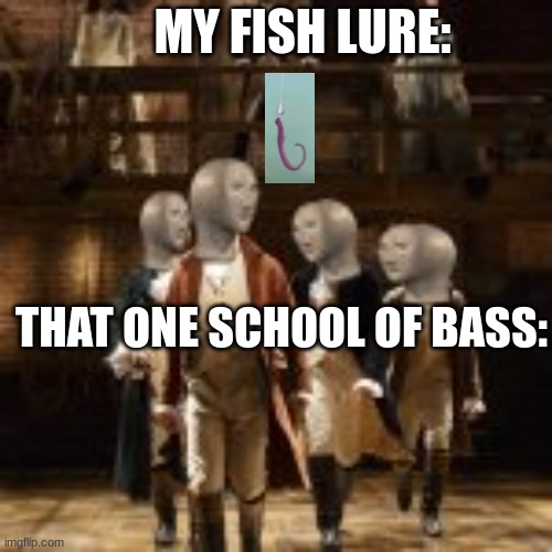 my fish hook :( | MY FISH LURE:; THAT ONE SCHOOL OF BASS: | image tagged in i'm not throwing away my s t o n k | made w/ Imgflip meme maker