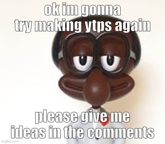 also no they wont be on youtube. | ok im gonna try making ytps again; please give me ideas in the comments | image tagged in memes,funny,brian,ytp,youtube poop,ideas | made w/ Imgflip meme maker