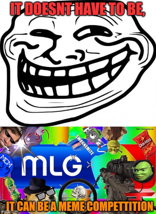 IT DOESNT HAVE TO BE, IT CAN BE A MEME COMPETTITION | image tagged in memes,troll face,mlg | made w/ Imgflip meme maker
