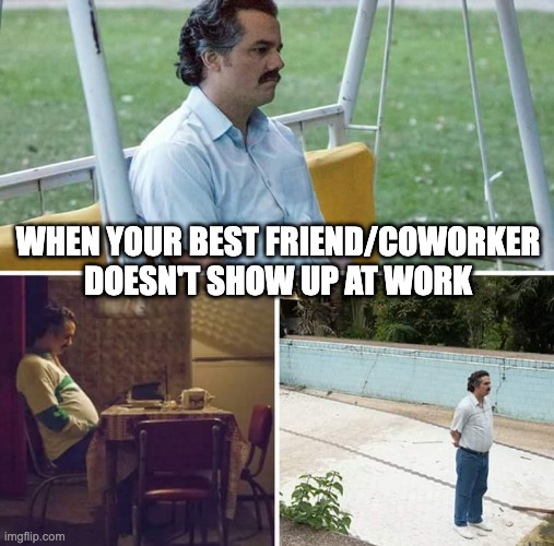 Best Friend Doesn't Show Up at Work | WHEN YOUR BEST FRIEND/COWORKER
DOESN'T SHOW UP AT WORK | image tagged in memes,sad pablo escobar,work,working,coworkers | made w/ Imgflip meme maker