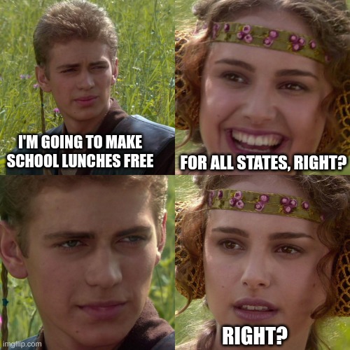 School lunches are only free or reduced in SOME states! | I'M GOING TO MAKE SCHOOL LUNCHES FREE; FOR ALL STATES, RIGHT? RIGHT? | image tagged in anakin padme 4 panel | made w/ Imgflip meme maker