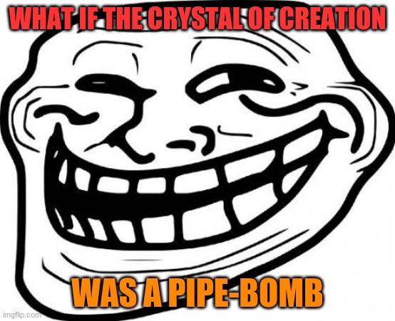 Troll Face Meme | WHAT IF THE CRYSTAL OF CREATION WAS A PIPE-BOMB | image tagged in memes,troll face | made w/ Imgflip meme maker