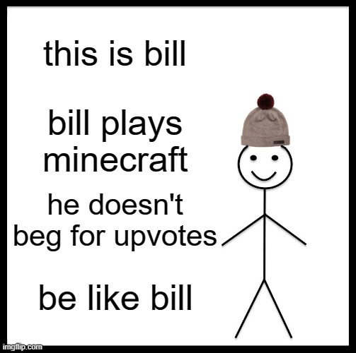 be like bill plz | this is bill; bill plays minecraft; he doesn't beg for upvotes; be like bill | image tagged in memes,be like bill | made w/ Imgflip meme maker