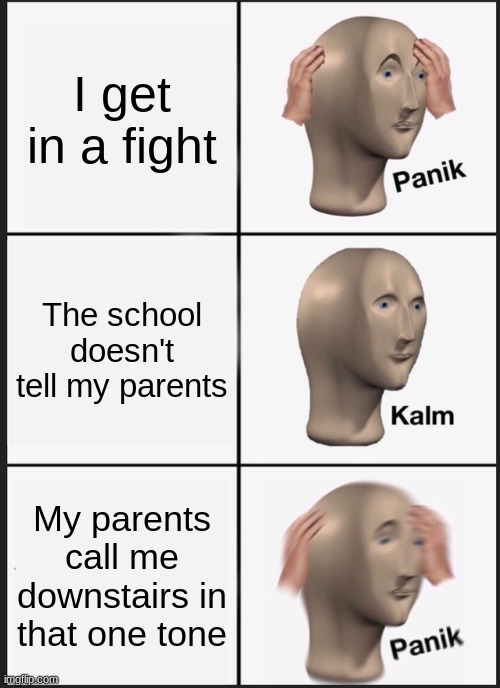 When yo u get into a fight | I get in a fight; The school doesn't tell my parents; My parents call me downstairs in that one tone | image tagged in memes,panik kalm panik | made w/ Imgflip meme maker