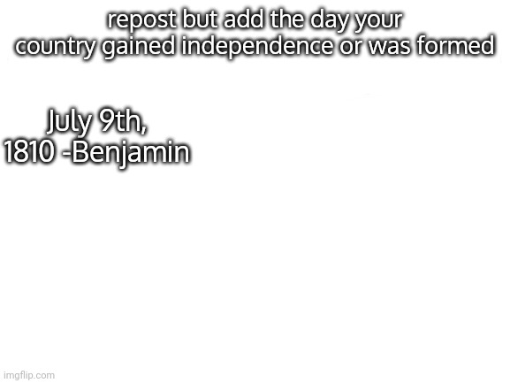 e | repost but add the day your country gained independence or was formed; July 9th, 1810 -Benjamin | made w/ Imgflip meme maker