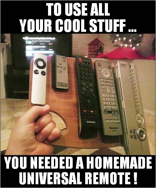 Life Wasn't Easy ! | TO USE ALL YOUR COOL STUFF ... YOU NEEDED A HOMEMADE UNIVERSAL REMOTE ! | image tagged in fun,homemade,remote control | made w/ Imgflip meme maker