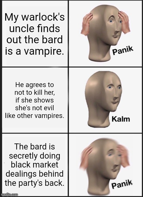AHHHHHHH!!!! |  My warlock's uncle finds out the bard is a vampire. He agrees to not to kill her, if she shows she's not evil like other vampires. The bard is secretly doing black market dealings behind the party's back. | image tagged in memes,panik kalm panik,dungeons and dragons | made w/ Imgflip meme maker