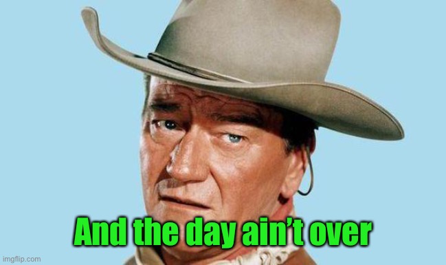 John Wayne | And the day ain’t over | image tagged in john wayne | made w/ Imgflip meme maker
