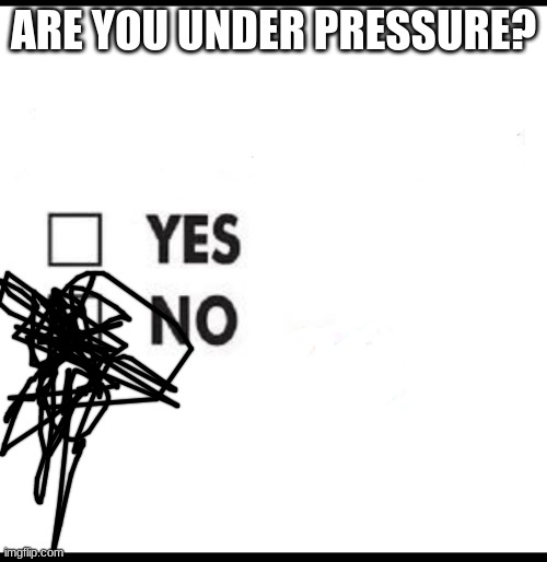 Check Yae or Nae | ARE YOU UNDER PRESSURE? | image tagged in check yes or no | made w/ Imgflip meme maker