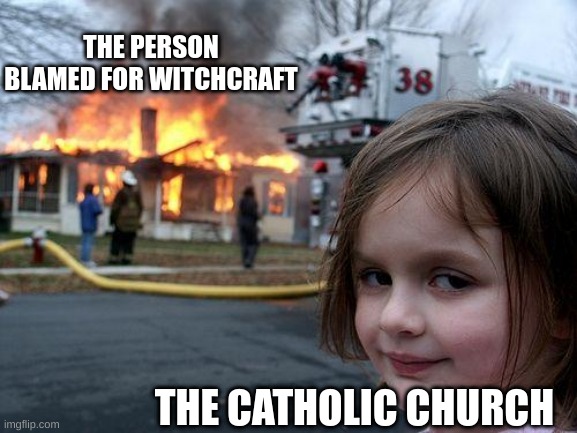 Disaster Girl | THE PERSON BLAMED FOR WITCHCRAFT; THE CATHOLIC CHURCH | image tagged in memes,disaster girl | made w/ Imgflip meme maker